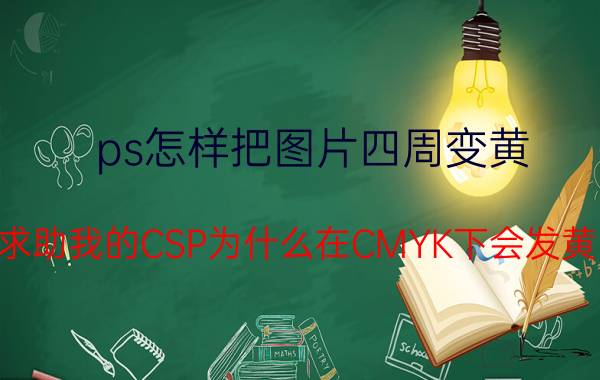 ps怎样把图片四周变黄 求助我的CSP为什么在CMYK下会发黄？